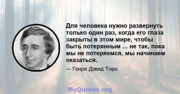 Для человека нужно развернуть только один раз, когда его глаза закрыты в этом мире, чтобы быть потерянным ... не так, пока мы не потеряемся, мы начинаем оказаться.