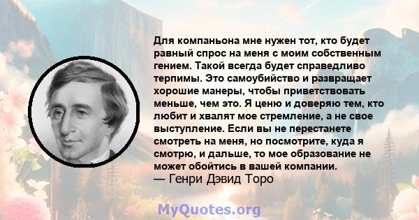 Для компаньона мне нужен тот, кто будет равный спрос на меня с моим собственным гением. Такой всегда будет справедливо терпимы. Это самоубийство и развращает хорошие манеры, чтобы приветствовать меньше, чем это. Я ценю