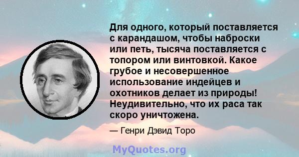 Для одного, который поставляется с карандашом, чтобы наброски или петь, тысяча поставляется с топором или винтовкой. Какое грубое и несовершенное использование индейцев и охотников делает из природы! Неудивительно, что