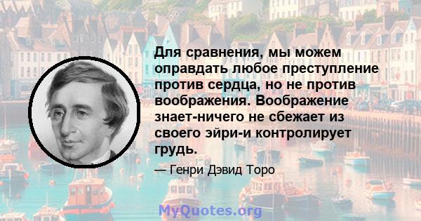 Для сравнения, мы можем оправдать любое преступление против сердца, но не против воображения. Воображение знает-ничего не сбежает из своего эйри-и контролирует грудь.