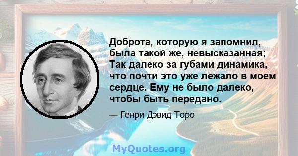 Доброта, которую я запомнил, была такой же, невысказанная; Так далеко за губами динамика, что почти это уже лежало в моем сердце. Ему не было далеко, чтобы быть передано.