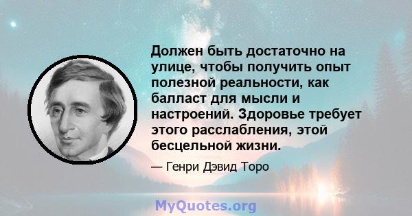 Должен быть достаточно на улице, чтобы получить опыт полезной реальности, как балласт для мысли и настроений. Здоровье требует этого расслабления, этой бесцельной жизни.