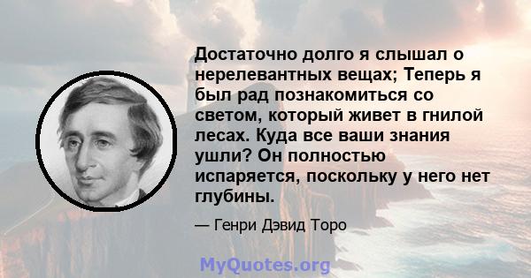 Достаточно долго я слышал о нерелевантных вещах; Теперь я был рад познакомиться со светом, который живет в гнилой лесах. Куда все ваши знания ушли? Он полностью испаряется, поскольку у него нет глубины.