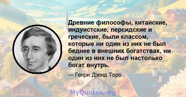 Древние философы, китайские, индуистские, персидские и греческие, были классом, которые ни один из них не был беднее в внешних богатствах, ни один из них не был настолько богат внутрь.