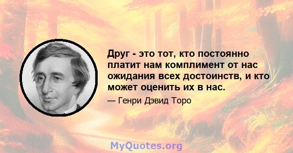 Друг - это тот, кто постоянно платит нам комплимент от нас ожидания всех достоинств, и кто может оценить их в нас.