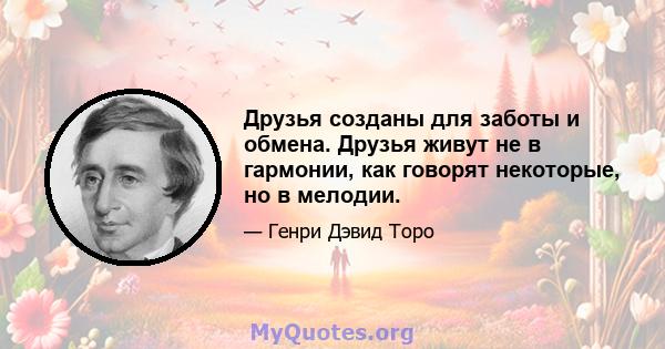 Друзья созданы для заботы и обмена. Друзья живут не в гармонии, как говорят некоторые, но в мелодии.