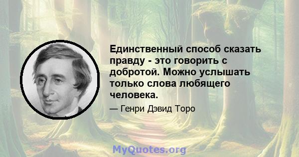 Единственный способ сказать правду - это говорить с добротой. Можно услышать только слова любящего человека.