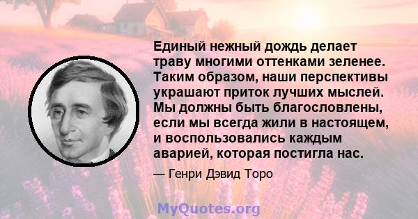 Единый нежный дождь делает траву многими оттенками зеленее. Таким образом, наши перспективы украшают приток лучших мыслей. Мы должны быть благословлены, если мы всегда жили в настоящем, и воспользовались каждым аварией, 