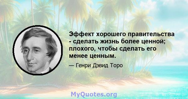 Эффект хорошего правительства - сделать жизнь более ценной; плохого, чтобы сделать его менее ценным.