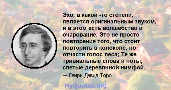 Эхо, в какой -то степени, является оригинальным звуком, и в этом есть волшебство и очарование. Это не просто повторение того, что стоит повторить в колоколе, но отчасти голос леса; Те же тривиальные слова и ноты, спетые 