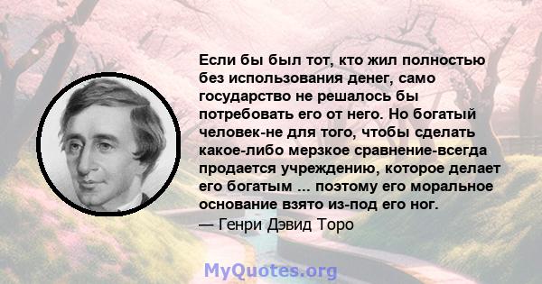 Если бы был тот, кто жил полностью без использования денег, само государство не решалось бы потребовать его от него. Но богатый человек-не для того, чтобы сделать какое-либо мерзкое сравнение-всегда продается