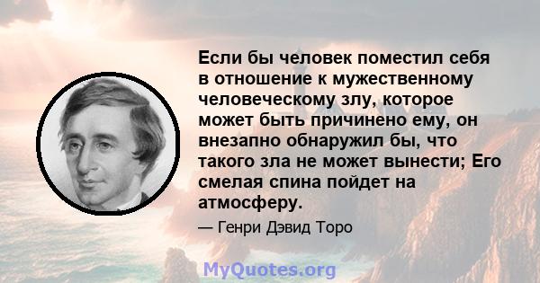 Если бы человек поместил себя в отношение к мужественному человеческому злу, которое может быть причинено ему, он внезапно обнаружил бы, что такого зла не может вынести; Его смелая спина пойдет на атмосферу.