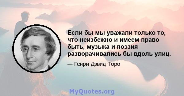 Если бы мы уважали только то, что неизбежно и имеем право быть, музыка и поэзия разворачивались бы вдоль улиц.