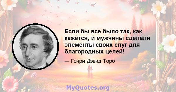 Если бы все было так, как кажется, и мужчины сделали элементы своих слуг для благородных целей!