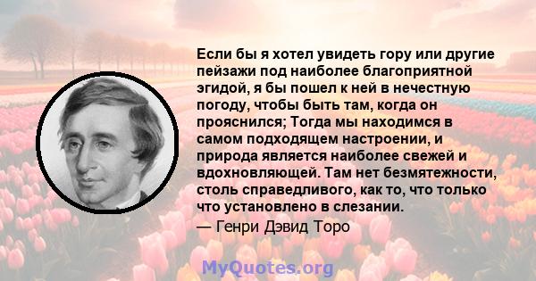 Если бы я хотел увидеть гору или другие пейзажи под наиболее благоприятной эгидой, я бы пошел к ней в нечестную погоду, чтобы быть там, когда он прояснился; Тогда мы находимся в самом подходящем настроении, и природа