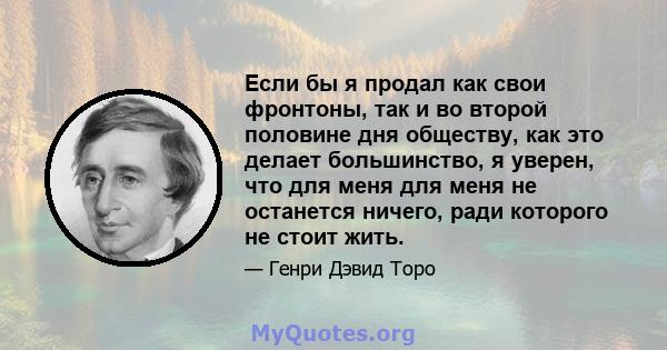 Если бы я продал как свои фронтоны, так и во второй половине дня обществу, как это делает большинство, я уверен, что для меня для меня не останется ничего, ради которого не стоит жить.