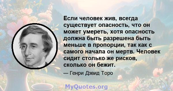 Если человек жив, всегда существует опасность, что он может умереть, хотя опасность должна быть разрешена быть меньше в пропорции, так как с самого начала он мертв. Человек сидит столько же рисков, сколько он бежит.