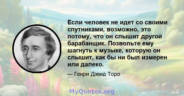 Если человек не идет со своими спутниками, возможно, это потому, что он слышит другой барабанщик. Позвольте ему шагнуть к музыке, которую он слышит, как бы ни был измерен или далеко.