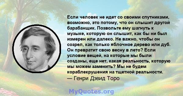 Если человек не идет со своими спутниками, возможно, это потому, что он слышит другой барабанщик. Позвольте ему шагнуть к музыке, которую он слышит, как бы ни был измерен или далеко. Не важно, чтобы он созрел, как