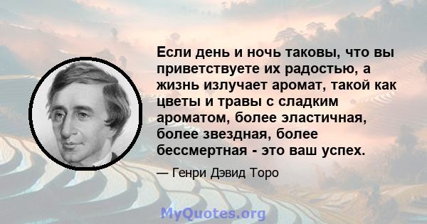 Если день и ночь таковы, что вы приветствуете их радостью, а жизнь излучает аромат, такой как цветы и травы с сладким ароматом, более эластичная, более звездная, более бессмертная - это ваш успех.