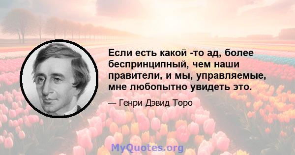 Если есть какой -то ад, более беспринципный, чем наши правители, и мы, управляемые, мне любопытно увидеть это.