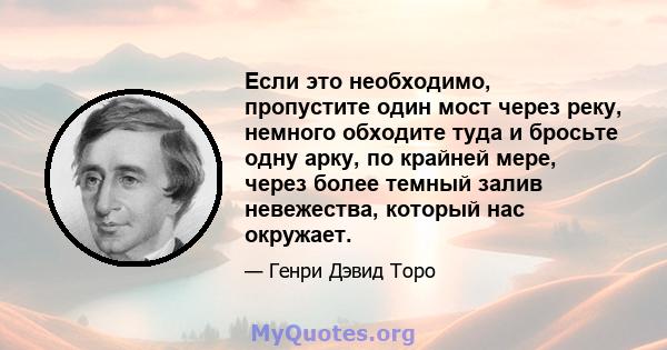 Если это необходимо, пропустите один мост через реку, немного обходите туда и бросьте одну арку, по крайней мере, через более темный залив невежества, который нас окружает.