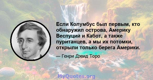 Если Колумбус был первым, кто обнаружил острова, Америку Веспуций и Кабот, а также пуританцев, а мы их потомки, открыли только берега Америки.