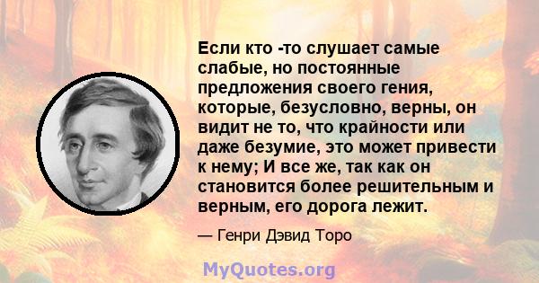 Если кто -то слушает самые слабые, но постоянные предложения своего гения, которые, безусловно, верны, он видит не то, что крайности или даже безумие, это может привести к нему; И все же, так как он становится более