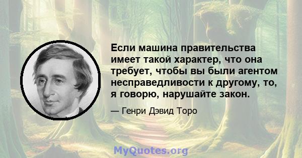 Если машина правительства имеет такой характер, что она требует, чтобы вы были агентом несправедливости к другому, то, я говорю, нарушайте закон.