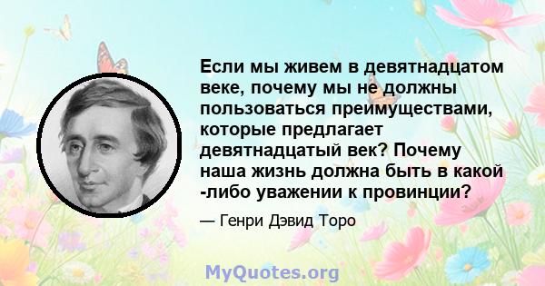 Если мы живем в девятнадцатом веке, почему мы не должны пользоваться преимуществами, которые предлагает девятнадцатый век? Почему наша жизнь должна быть в какой -либо уважении к провинции?