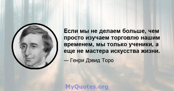 Если мы не делаем больше, чем просто изучаем торговлю нашим временем, мы только ученики, а еще не мастера искусства жизни.