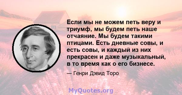 Если мы не можем петь веру и триумф, мы будем петь наше отчаяние. Мы будем такими птицами. Есть дневные совы, и есть совы, и каждый из них прекрасен и даже музыкальный, в то время как о его бизнесе.