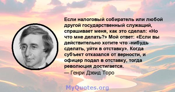 Если налоговый собиратель или любой другой государственный служащий, спрашивает меня, как это сделал: «Но что мне делать?» Мой ответ: «Если вы действительно хотите что -нибудь сделать, уйти в отставку». Когда субъект