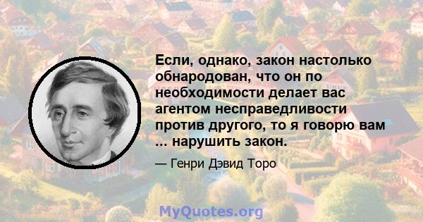 Если, однако, закон настолько обнародован, что он по необходимости делает вас агентом несправедливости против другого, то я говорю вам ... нарушить закон.