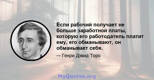 Если рабочий получает не больше заработной платы, которую его работодатель платит ему, его обманывают, он обманывает себя.