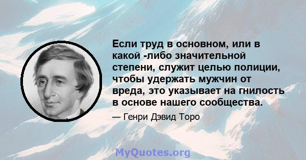 Если труд в основном, или в какой -либо значительной степени, служит целью полиции, чтобы удержать мужчин от вреда, это указывает на гнилость в основе нашего сообщества.