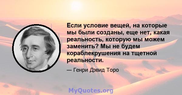 Если условие вещей, на которые мы были созданы, еще нет, какая реальность, которую мы можем заменить? Мы не будем кораблекрушения на тщетной реальности.