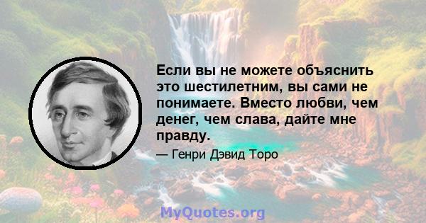 Если вы не можете объяснить это шестилетним, вы сами не понимаете. Вместо любви, чем денег, чем слава, дайте мне правду.