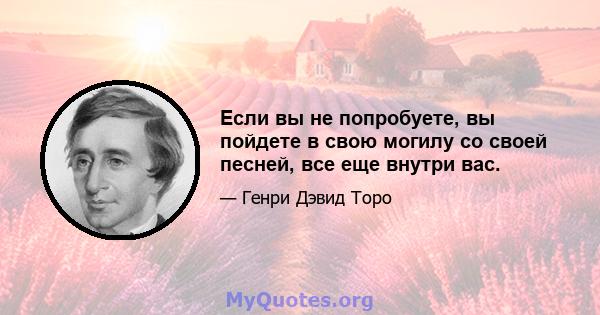 Если вы не попробуете, вы пойдете в свою могилу со своей песней, все еще внутри вас.