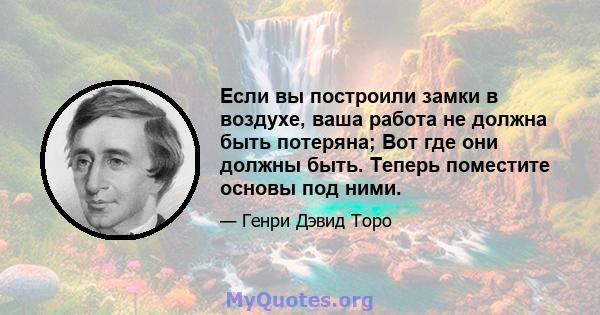 Если вы построили замки в воздухе, ваша работа не должна быть потеряна; Вот где они должны быть. Теперь поместите основы под ними.