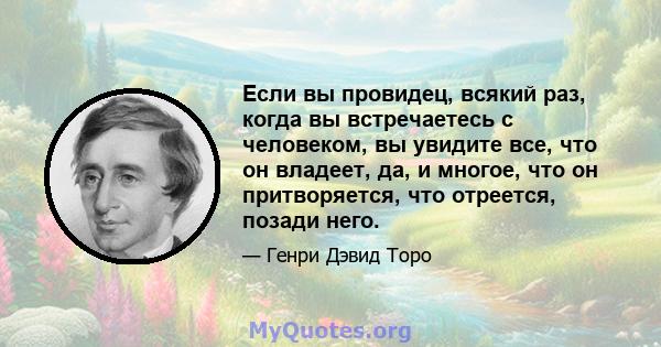 Если вы провидец, всякий раз, когда вы встречаетесь с человеком, вы увидите все, что он владеет, да, и многое, что он притворяется, что отреется, позади него.