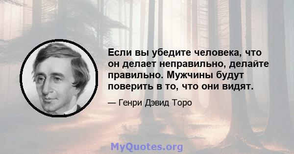 Если вы убедите человека, что он делает неправильно, делайте правильно. Мужчины будут поверить в то, что они видят.