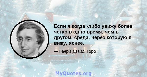 Если я когда -либо увижу более четко в одно время, чем в другом, среда, через которую я вижу, яснее.