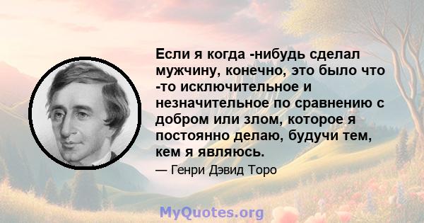 Если я когда -нибудь сделал мужчину, конечно, это было что -то исключительное и незначительное по сравнению с добром или злом, которое я постоянно делаю, будучи тем, кем я являюсь.