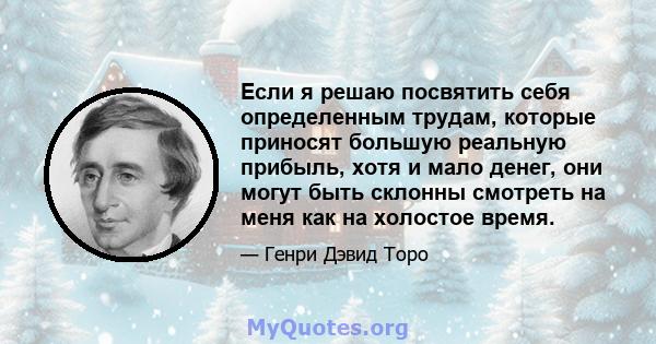 Если я решаю посвятить себя определенным трудам, которые приносят большую реальную прибыль, хотя и мало денег, они могут быть склонны смотреть на меня как на холостое время.