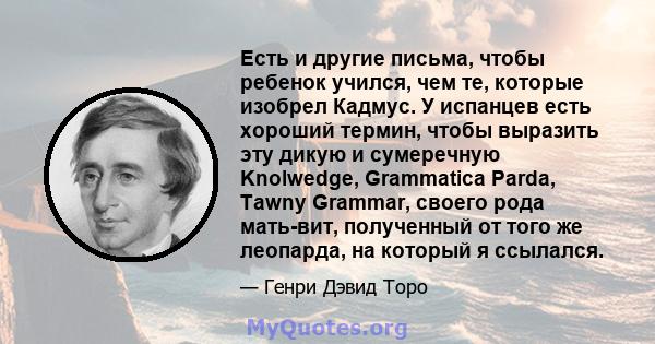 Есть и другие письма, чтобы ребенок учился, чем те, которые изобрел Кадмус. У испанцев есть хороший термин, чтобы выразить эту дикую и сумеречную Knolwedge, Grammatica Parda, Tawny Grammar, своего рода мать-вит,