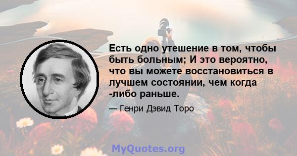 Есть одно утешение в том, чтобы быть больным; И это вероятно, что вы можете восстановиться в лучшем состоянии, чем когда -либо раньше.