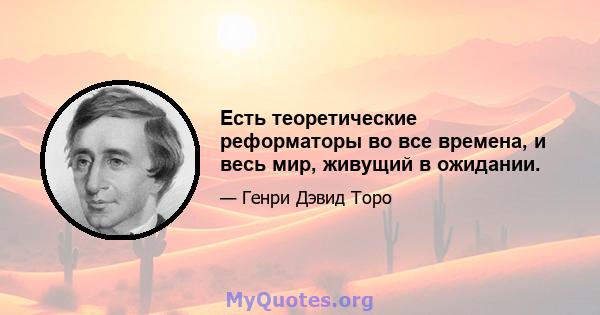 Есть теоретические реформаторы во все времена, и весь мир, живущий в ожидании.