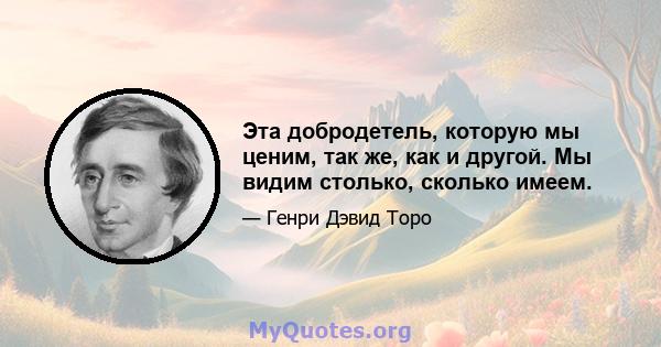 Эта добродетель, которую мы ценим, так же, как и другой. Мы видим столько, сколько имеем.