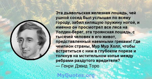 Эта дьявольская железная лошадь, чей ушной сосед был услышан по всему городу, забил кипящую пружину ногой, и именно он просмотрел все леса на Уолден-берег, эта троянская лошадь, с тысячей человек в его живот,